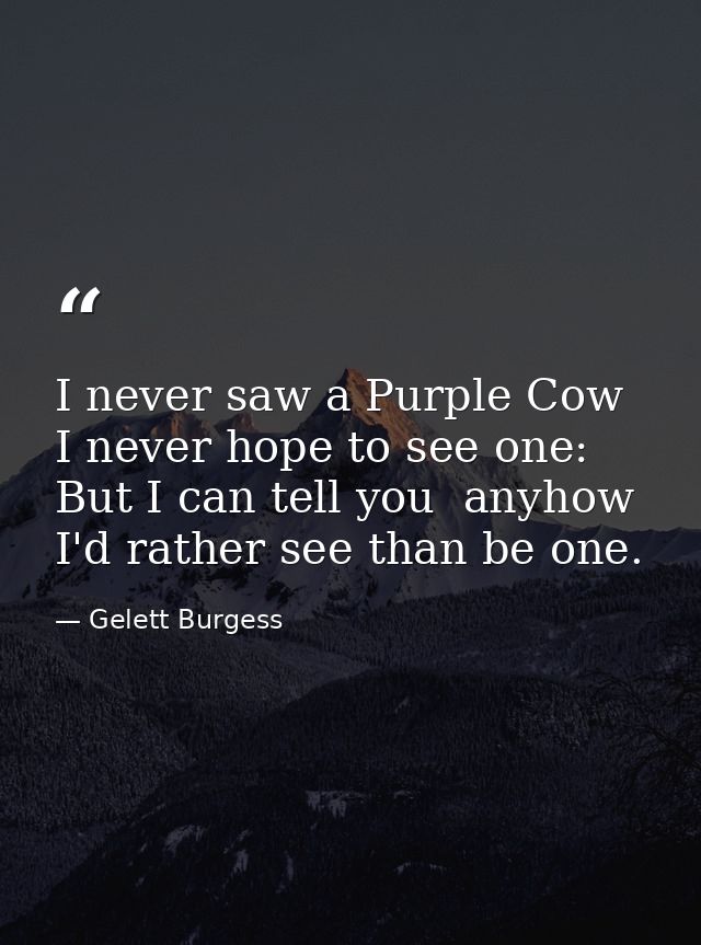 I never saw a Purple Cow  I never hope to see one: But I can tell you  anyhow I'd rather see than be one. — Gelett Burgess