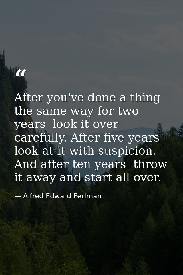 After you've done a thing the same way for two years  look it over carefully. After five years  look at it with suspicio — Alfred Edward Perlman