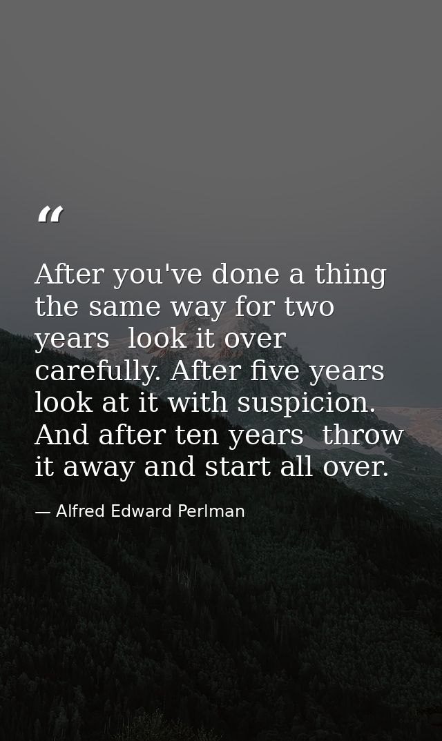 After you've done a thing the same way for two years  look it over carefully. After five years  look at it with suspicio — Alfred Edward Perlman
