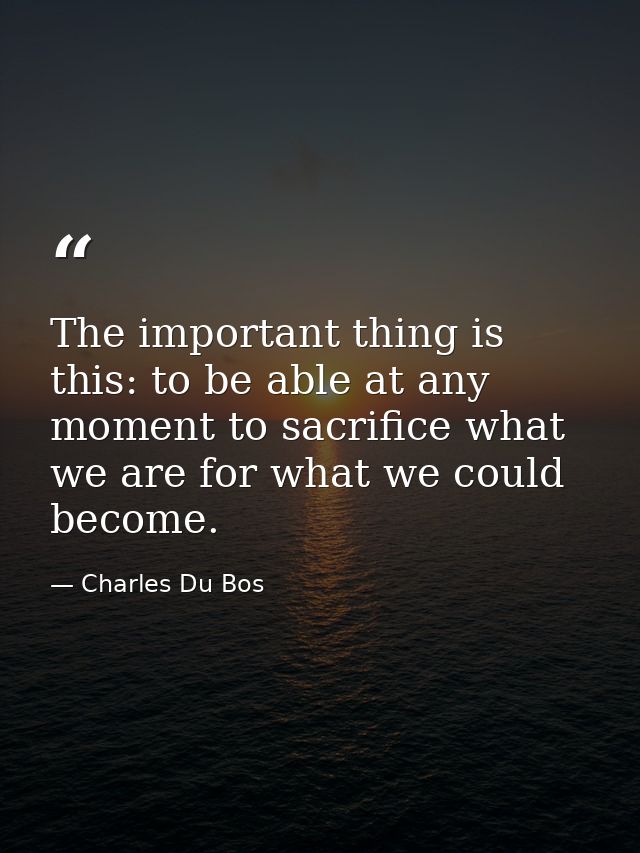 The important thing is this: to be able at any moment to sacrifice what we are for what we could become. — Charles Du Bos