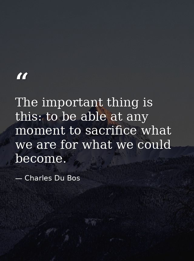 The important thing is this: to be able at any moment to sacrifice what we are for what we could become. — Charles Du Bos