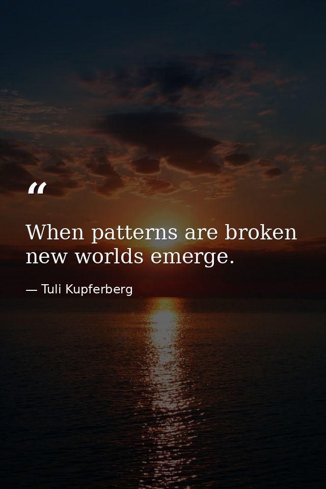 When patterns are broken  new worlds emerge. — Tuli Kupferberg