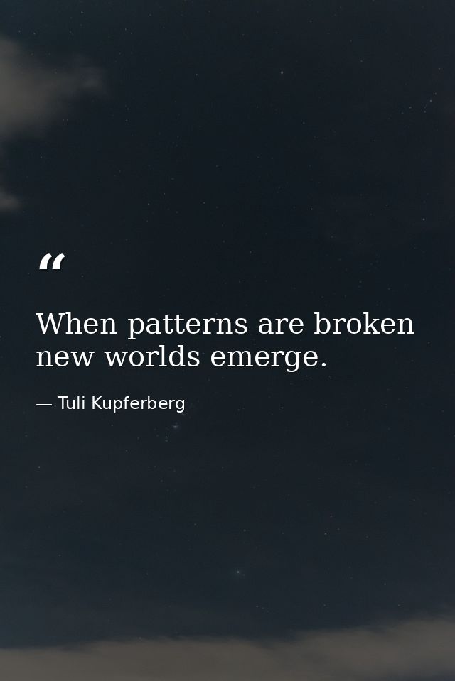 When patterns are broken  new worlds emerge. — Tuli Kupferberg