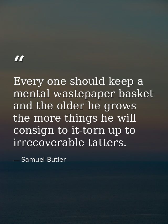 Every one should keep a mental wastepaper basket and the older he grows the more things he will consign to it-torn up to — Samuel Butler