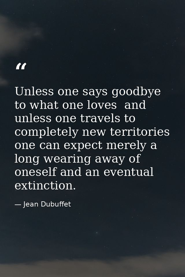 Unless one says goodbye to what one loves  and unless one travels to completely new territories  one can expect merely a — Jean Dubuffet