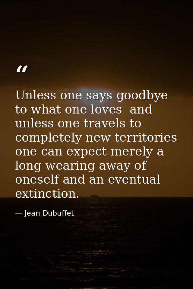 Unless one says goodbye to what one loves  and unless one travels to completely new territories  one can expect merely a — Jean Dubuffet