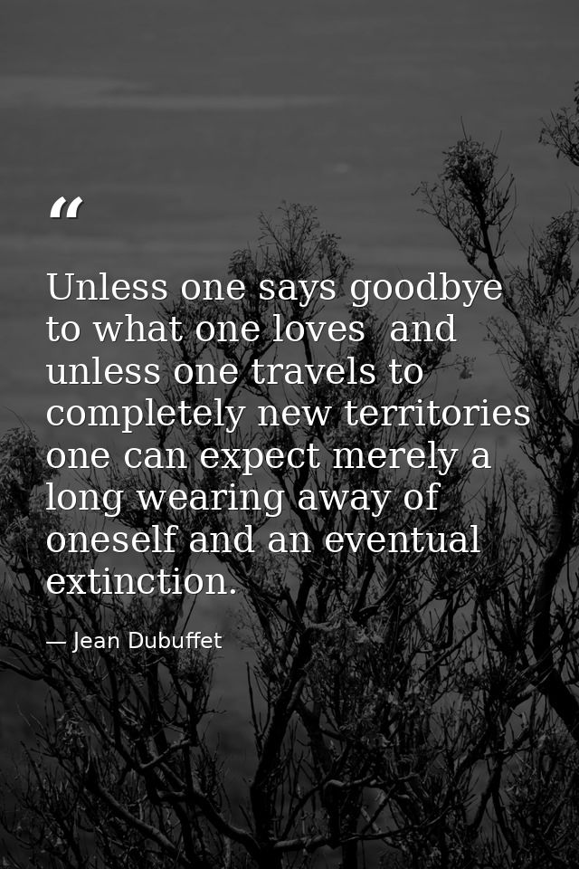 Unless one says goodbye to what one loves  and unless one travels to completely new territories  one can expect merely a — Jean Dubuffet