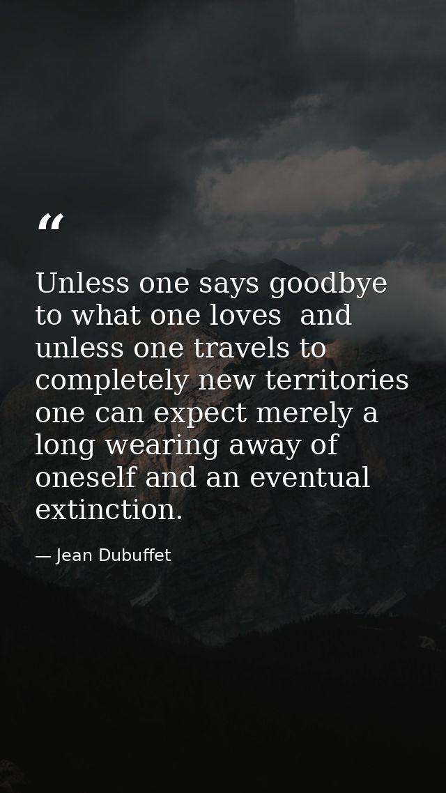Unless one says goodbye to what one loves  and unless one travels to completely new territories  one can expect merely a — Jean Dubuffet