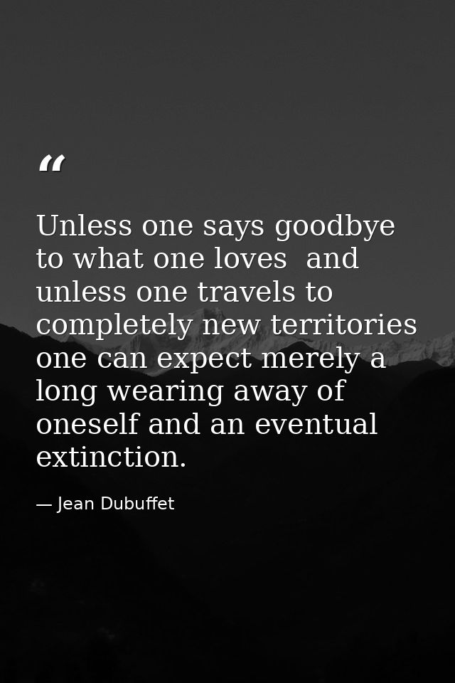 Unless one says goodbye to what one loves  and unless one travels to completely new territories  one can expect merely a — Jean Dubuffet