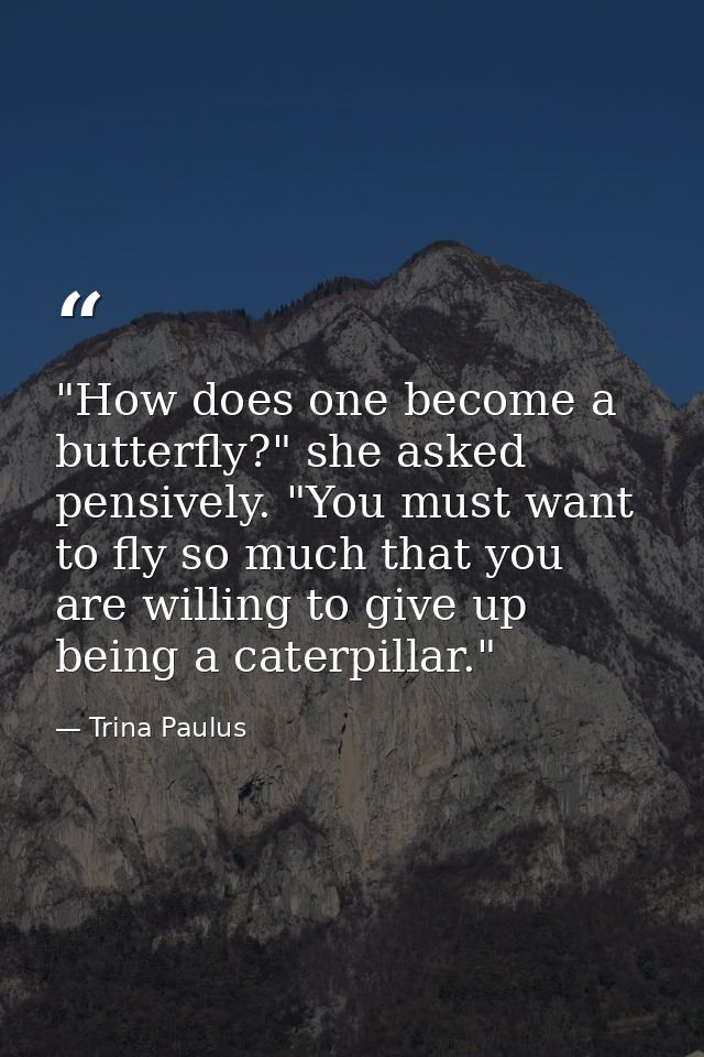 "How does one become a butterfly?" she asked pensively. "You must want to fly so much that you are willing to give up be — Trina Paulus