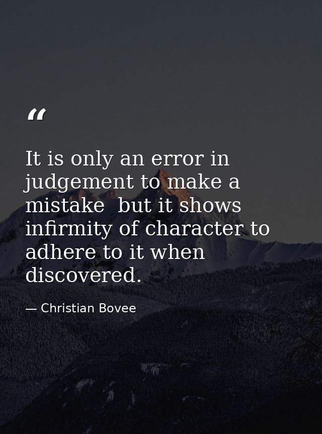 It is only an error in judgement to make a mistake  but it shows infirmity of character to adhere to it when discovered. — Christian Bovee
