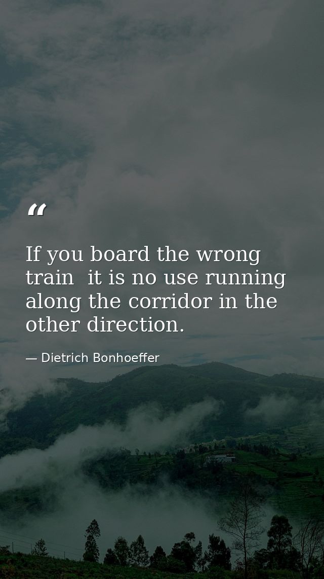 If you board the wrong train  it is no use running along the corridor in the other direction. — Dietrich Bonhoeffer