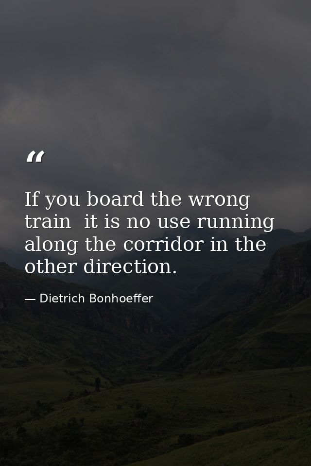 If you board the wrong train  it is no use running along the corridor in the other direction. — Dietrich Bonhoeffer