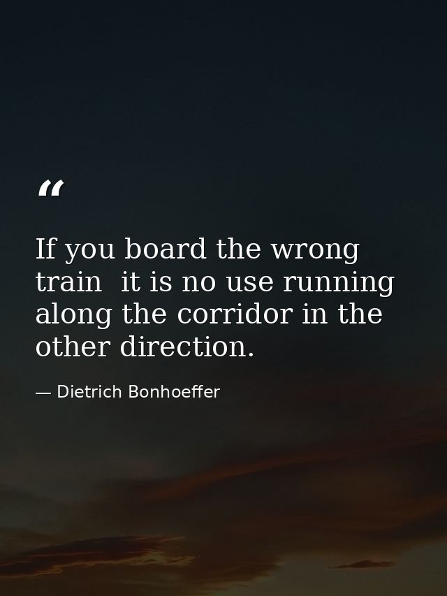 If you board the wrong train  it is no use running along the corridor in the other direction. — Dietrich Bonhoeffer
