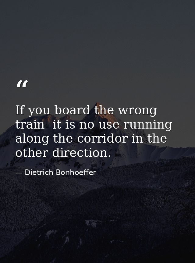 If you board the wrong train  it is no use running along the corridor in the other direction. — Dietrich Bonhoeffer
