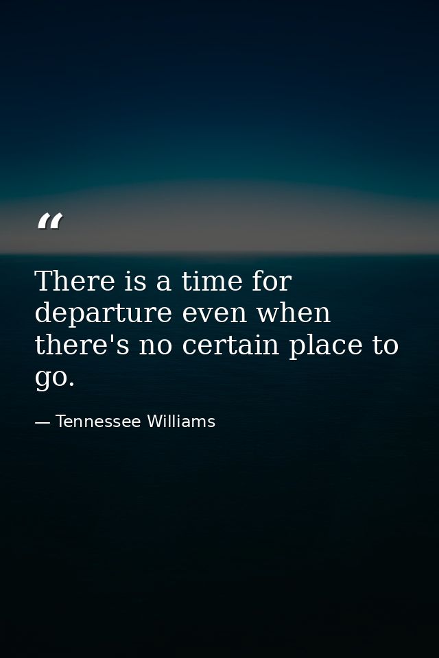 There is a time for departure even when there's no certain place to go. — Tennessee Williams