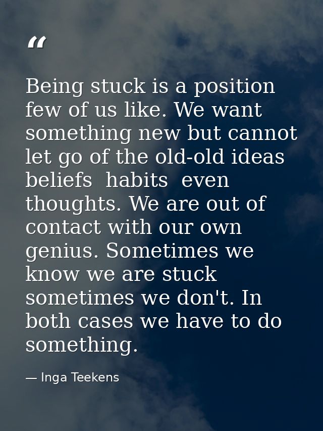 Being stuck is a position few of us like. We want something new but cannot let go of the old-old ideas  beliefs  habits  — Inga Teekens