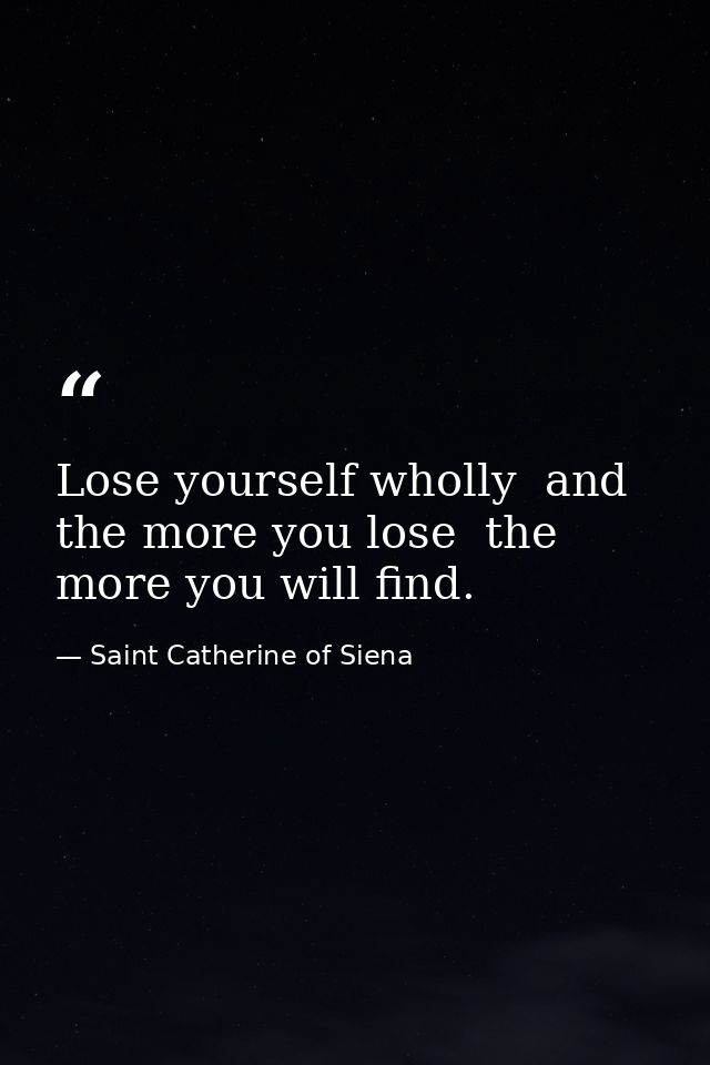 Lose yourself wholly  and the more you lose  the more you will find. — Saint Catherine of Siena