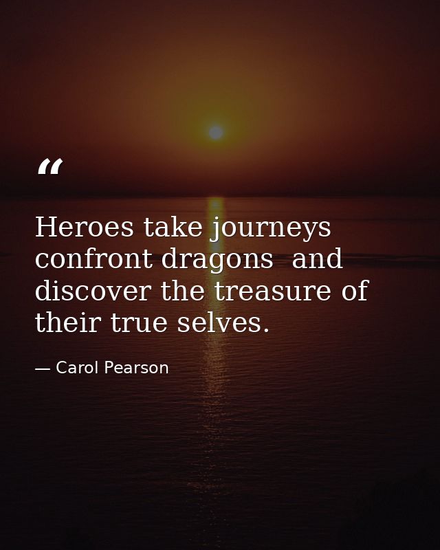 Heroes take journeys  confront dragons  and discover the treasure of their true selves. — Carol Pearson