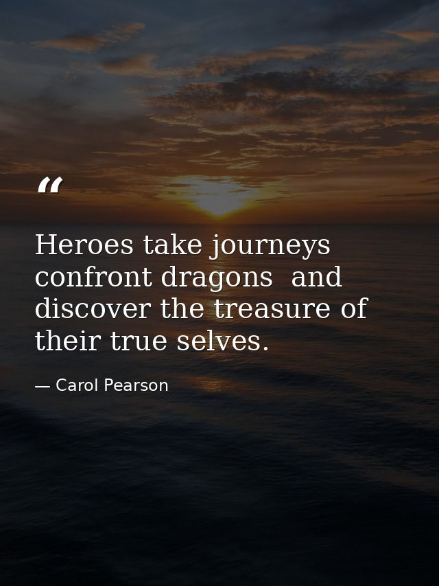 Heroes take journeys  confront dragons  and discover the treasure of their true selves. — Carol Pearson