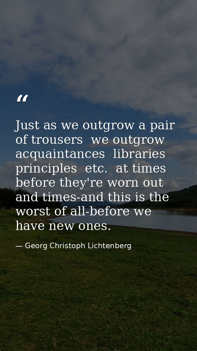 Just as we outgrow a pair of trousers  we outgrow acquaintances  libraries  principles  etc.  at times before they're wo — Georg Christoph Lichtenberg