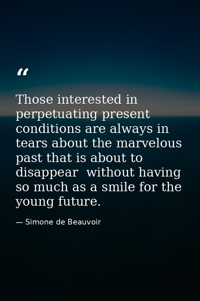 Those interested in perpetuating present conditions are always in tears about the marvelous past that is about to disapp — Simone de Beauvoir