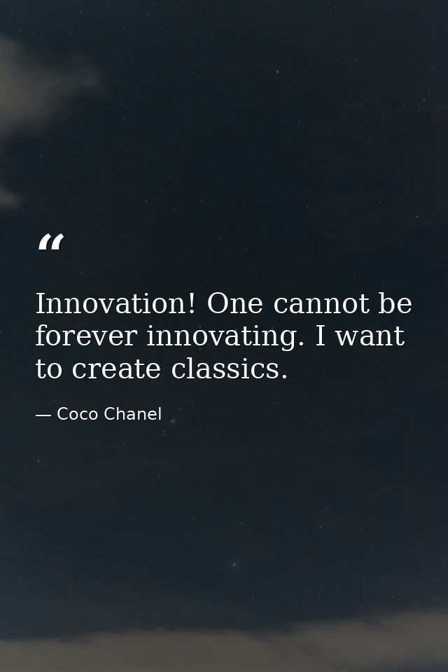 Innovation! One cannot be forever innovating. I want to create classics. — Coco Chanel