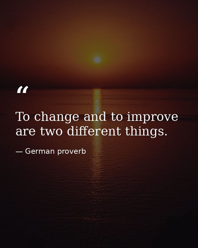 To change and to improve are two different things. — German proverb