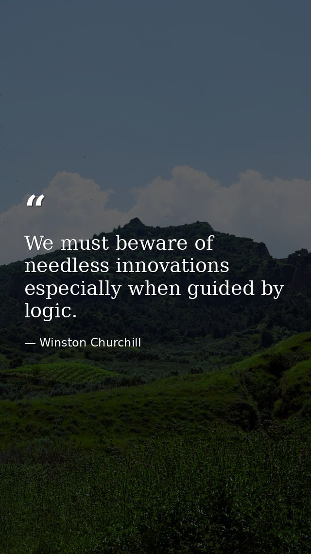 We must beware of needless innovations  especially when guided by logic. — Winston Churchill