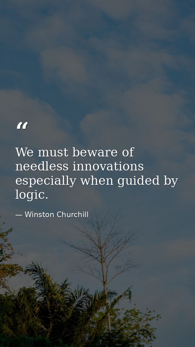 We must beware of needless innovations  especially when guided by logic. — Winston Churchill