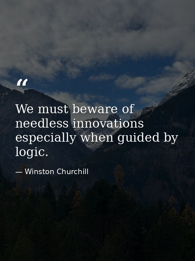 We must beware of needless innovations  especially when guided by logic. — Winston Churchill