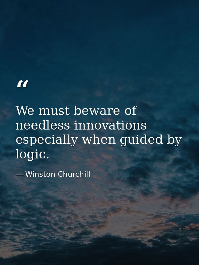 We must beware of needless innovations  especially when guided by logic. — Winston Churchill