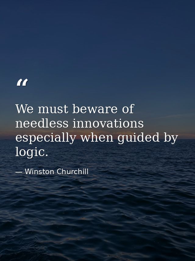 We must beware of needless innovations  especially when guided by logic. — Winston Churchill