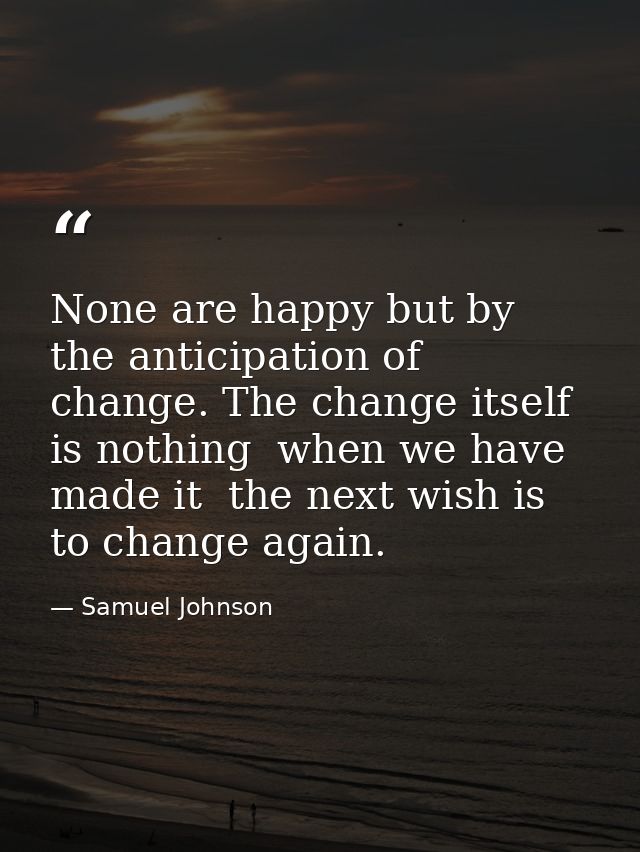 None are happy but by the anticipation of change. The change itself is nothing  when we have made it  the next wish is t — Samuel Johnson
