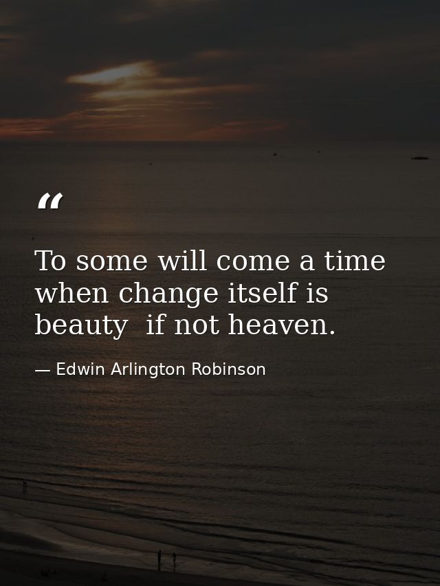 To some will come a time when change itself is beauty  if not heaven. — Edwin Arlington Robinson