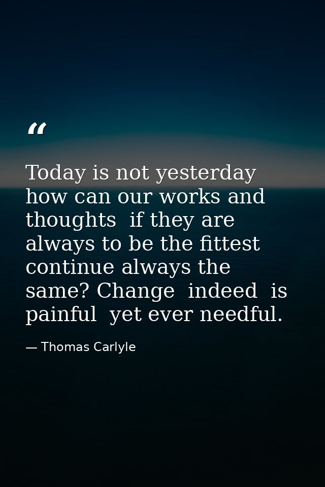 Today is not yesterday  how can our works and thoughts  if they are always to be the fittest  continue always the same?  — Thomas Carlyle