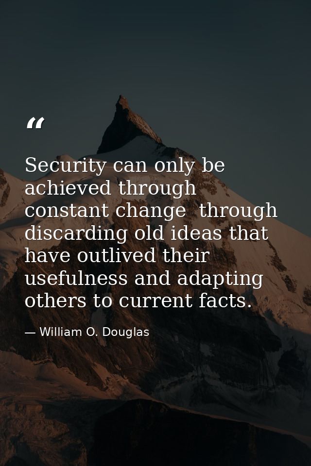 Security can only be achieved through constant change  through discarding old ideas that have outlived their usefulness  — William O. Douglas