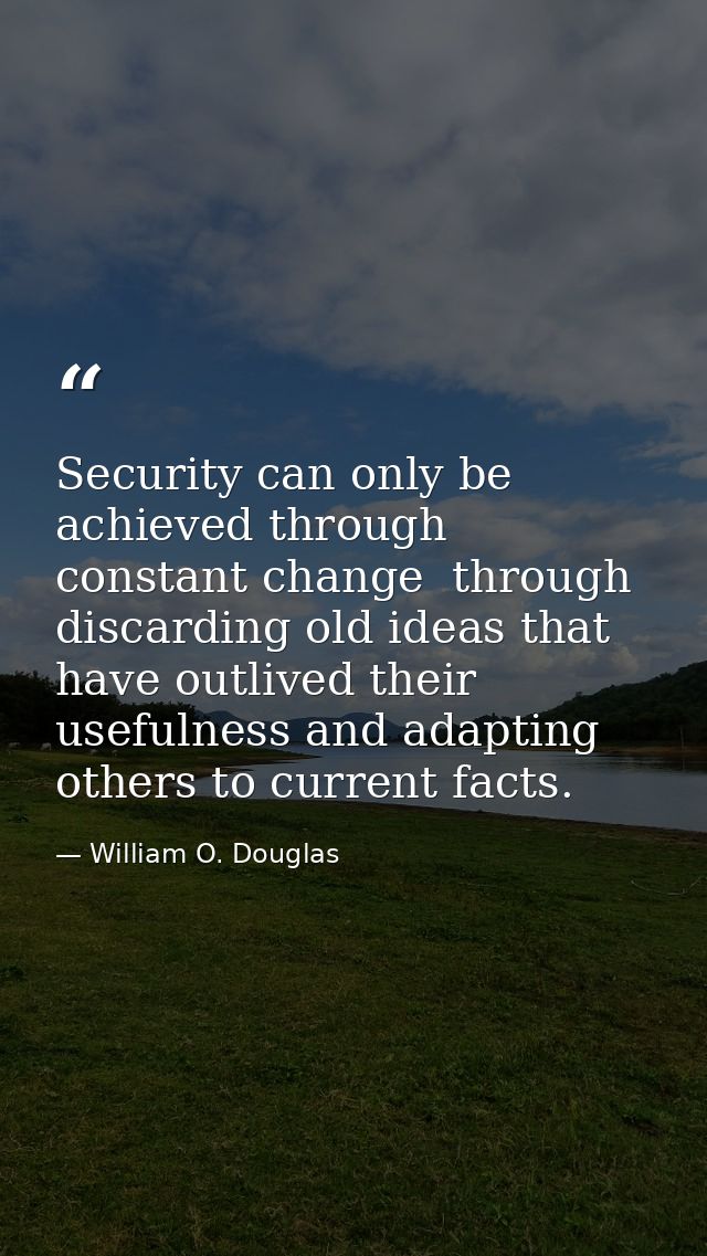 Security can only be achieved through constant change  through discarding old ideas that have outlived their usefulness  — William O. Douglas