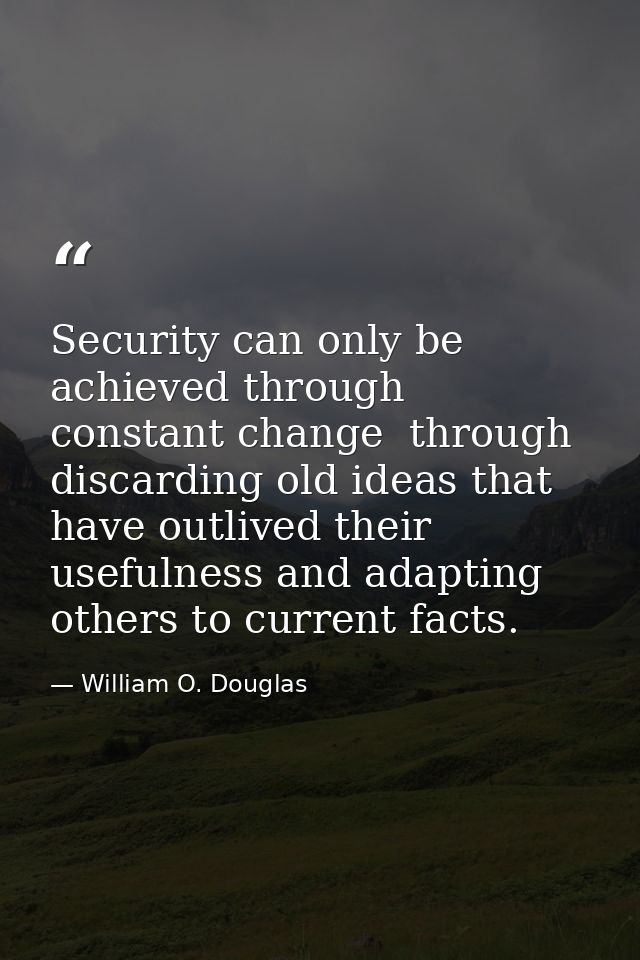 Security can only be achieved through constant change  through discarding old ideas that have outlived their usefulness  — William O. Douglas