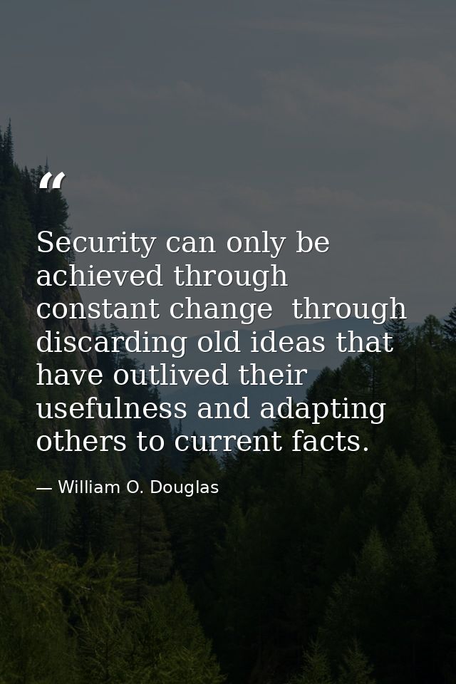 Security can only be achieved through constant change  through discarding old ideas that have outlived their usefulness  — William O. Douglas