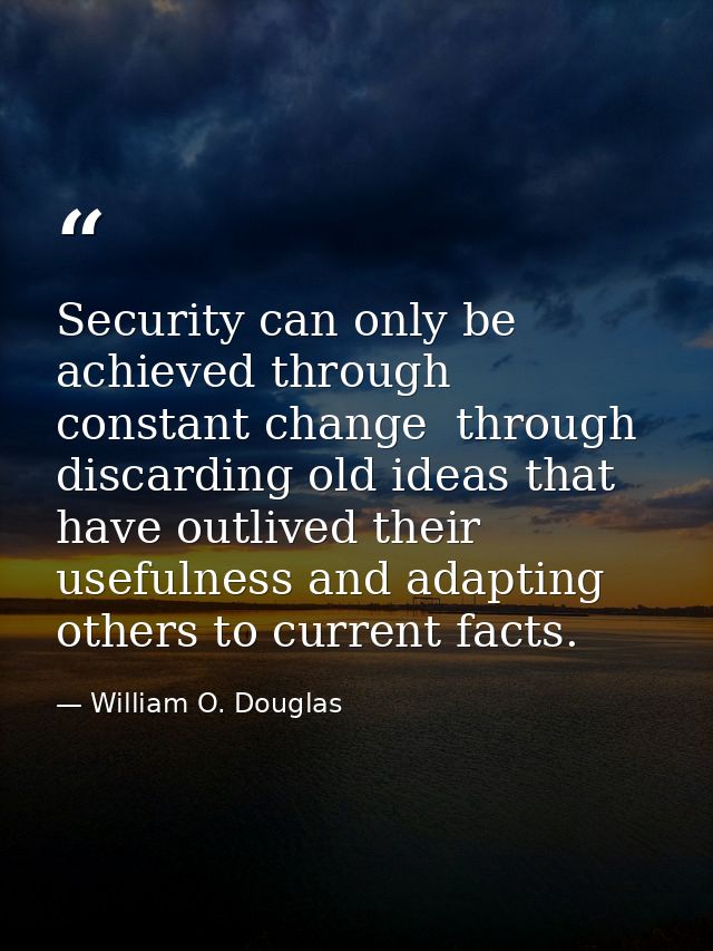 Security can only be achieved through constant change  through discarding old ideas that have outlived their usefulness  — William O. Douglas