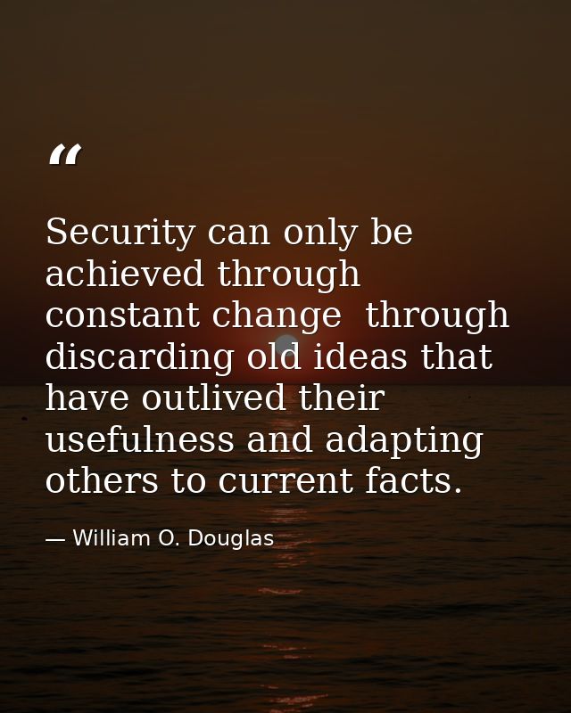 Security can only be achieved through constant change  through discarding old ideas that have outlived their usefulness  — William O. Douglas