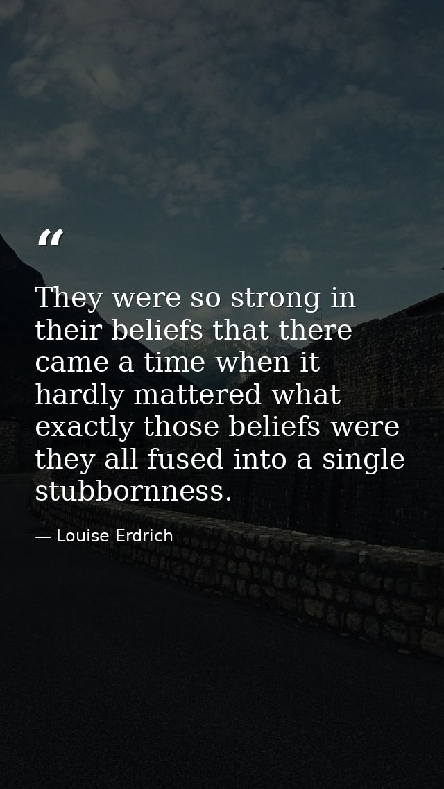 They were so strong in their beliefs that there came a time when it hardly mattered what exactly those beliefs were  the — Louise Erdrich