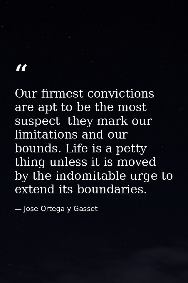 Our firmest convictions are apt to be the most suspect  they mark our limitations and our bounds. Life is a petty thing  — Jose Ortega y Gasset