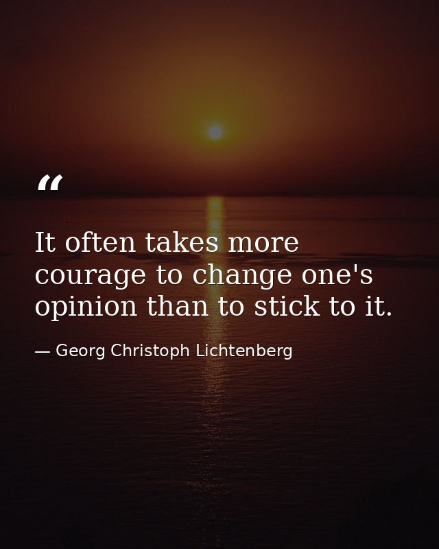 It often takes more courage to change one's opinion than to stick to it. — Georg Christoph Lichtenberg