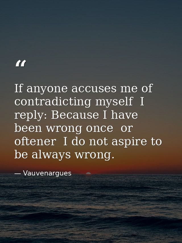 If anyone accuses me of contradicting myself  I reply: Because I have been wrong once  or oftener  I do not aspire to be — Vauvenargues