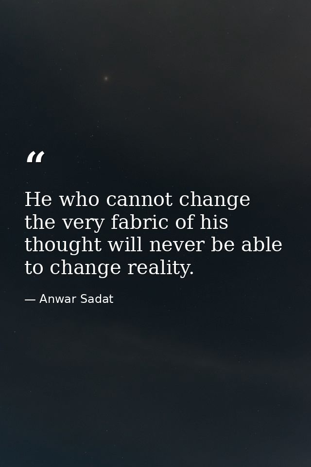 He who cannot change the very fabric of his thought will never be able to change reality. — Anwar Sadat