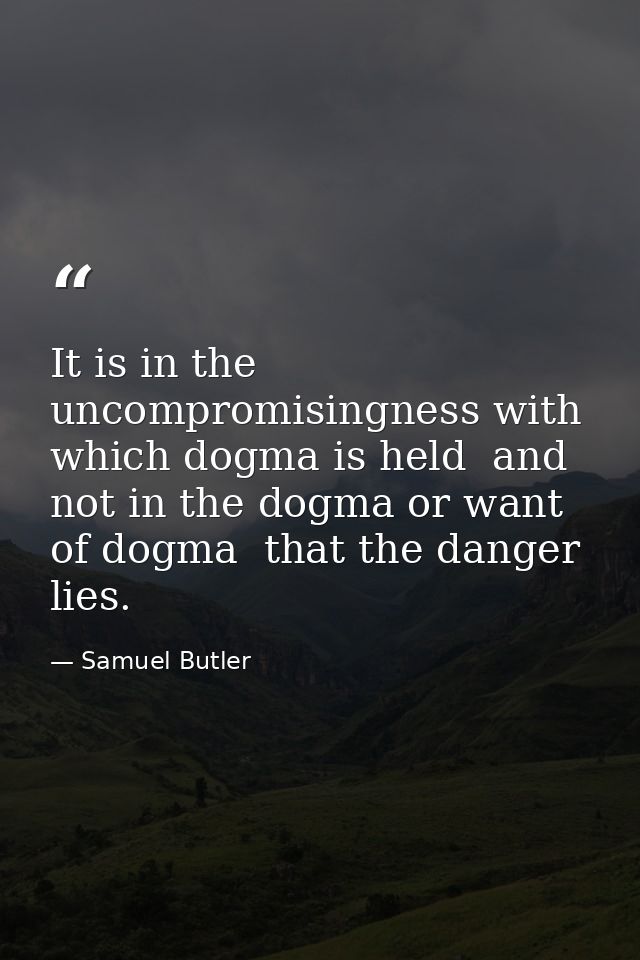 It is in the uncompromisingness with which dogma is held  and not in the dogma or want of dogma  that the danger lies. — Samuel Butler