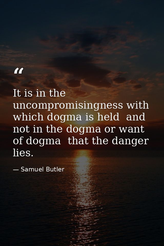 It is in the uncompromisingness with which dogma is held  and not in the dogma or want of dogma  that the danger lies. — Samuel Butler