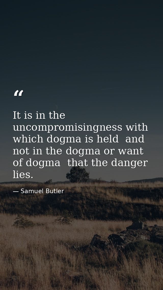 It is in the uncompromisingness with which dogma is held  and not in the dogma or want of dogma  that the danger lies. — Samuel Butler
